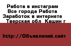 Работа в инстаграм - Все города Работа » Заработок в интернете   . Тверская обл.,Кашин г.